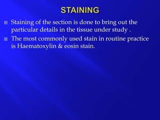  Staining of the section is done to bring out the
particular details in the tissue under study .
 The most commonly used stain in routine practice
is Haematoxylin & eosin stain.
 
