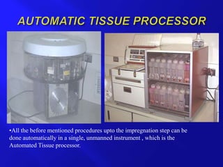 •All the before mentioned procedures upto the impregnation step can be
done automatically in a single, unmanned instrument , which is the
Automated Tissue processor.
 