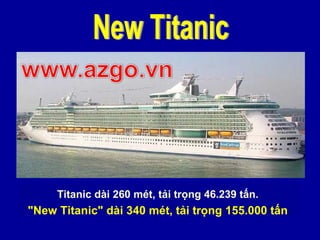 Titanic dài 260 mét, tải trọng 46.239 tấn.
"New Titanic" dài 340 mét, tải trọng 155.000 tấn
 