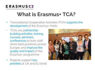 • NA funded opportunities can
be found on:
www.erasmusplus.org.uk/tca
• TCA Guide for Applicants available
on web page
• T...