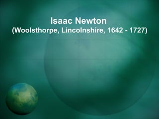 Isaac Newton
(Woolsthorpe, Lincolnshire, 1642 - 1727)
 