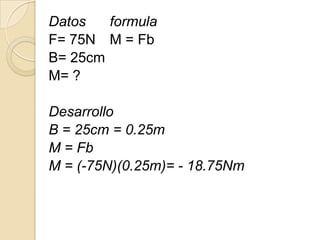 Datos   formula
F= 75N M = Fb
B= 25cm
M= ?

Desarrollo
B = 25cm = 0.25m
M = Fb
M = (-75N)(0.25m)= - 18.75Nm
 