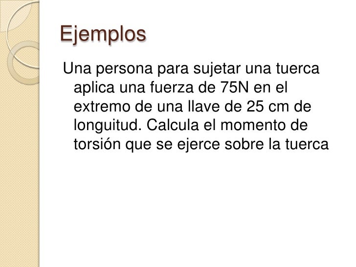 EjemplosUna persona para sujetar una tuerca aplica una fuerza de 75N en el extremo de una llave de 25 cm de longuitud. Cal...
