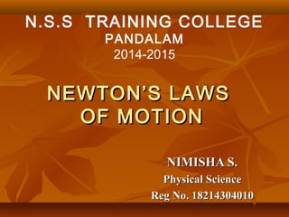 NEWTON’S LAWSNEWTON’S LAWS
OF MOTIONOF MOTION
NIMISHA S.NIMISHA S.
Physical SciencePhysical Science
Reg No. 18214304010Reg No. 18214304010
N.S.S TRAINING COLLEGE
PANDALAM
2014-2015
 