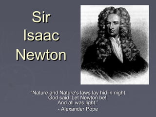 SirSir
IsaacIsaac
““Nature and Nature's laws lay hid in nightNature and Nature's laws lay hid in night
God said ‘Let Newton be!’God said ‘Let Newton be!’
And all was light.”And all was light.”
- Alexander Pope- Alexander Pope
NewtonNewton
 