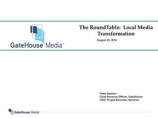 The RoundTable: Local Media
Transformation
August 25, 2016
Peter Newton
Chief Revenue Officer, GateHouse
CEO, Propel Business Services
 