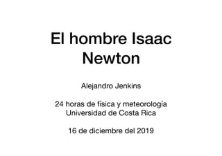 El hombre Isaac
Newton
Alejandro Jenkins

24 horas de física y meteorología

Universidad de Costa Rica

16 de diciembre del 2019
 
