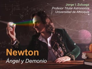 Newton
Ángel y Demonio
Jorge I. Zuluaga
Profesor Titular Astronomía
Universidad de Antioquia
 