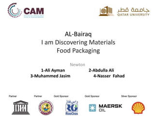 AL-Bairaq
I am Discovering Materials
Food Packaging
Newton
1-Ali Ayman 2-Abdulla Ali
3-Muhammed Jasim 4-Nasser Fahad
 