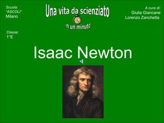 Isaac Newton Una vita da scienziato in un minuto A cura di: Giulia Giancane Lorenzo Zanchetta  Scuola: “ASCOLI” Milano inserite il ritratto -  Classe: 1°E 