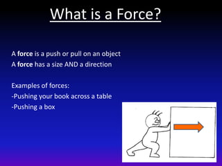 What is a Force?
A force is a push or pull on an object
A force has a size AND a direction
Examples of forces:
-Pushing your book across a table
-Pushing a box
 