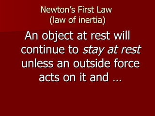 Newton’s First Law
(law of inertia)
An object at rest will
continue to stay at rest
unless an outside force
acts on it and …