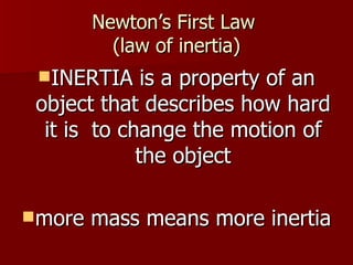 Newton’s First Law
(law of inertia)
INERTIA is a property of an
object that describes how hard
it is to change the motion of
the object
more mass means more inertia