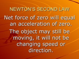 NEWTON’S SECOND LAW
Net force of zero will equal
  an acceleration of zero.
 The object may still be
   moving, it will not be
     changing speed or
         direction.
 