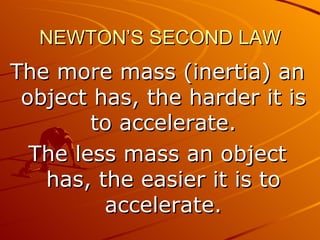 NEWTON’S SECOND LAW
The more mass (inertia) an
 object has, the harder it is
        to accelerate.
  The less mass an object
   has, the easier it is to
         accelerate.
 