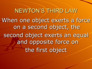 NEWTON’S THIRD LAW
When one object exerts a force
   on a second object, the
second object exerts an equal
    and opposite force on
       the first object
 