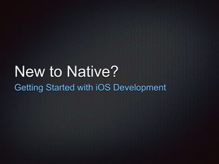 New to Native?
Getting Started with iOS Development
 