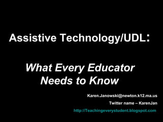 Assistive Technology/UDL : What Every Educator Needs to Know   [email_address] Twitter name – KarenJan Blog –  http://Teachingeverystudent.blogspot.com   