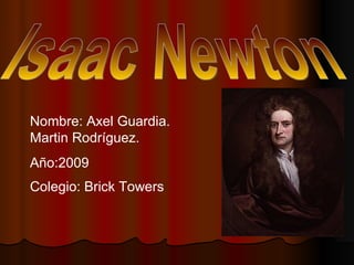 Isaac Newton Nombre: Axel Guardia. Martin Rodríguez. Año:2009 Colegio: Brick Towers   