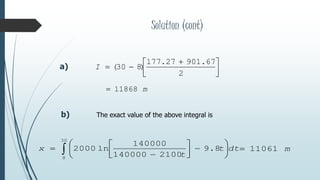 Solution (cont)



 

2
67.90127.177
)830(I
m11868
a)
b) The exact value of the above integral is
 











30
8
8.9
2100140000
140000
ln2000 dtt
t
x m11061
 