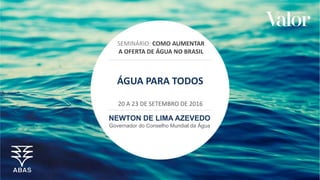 NEWTON DE LIMA AZEVEDO
Governador do Conselho Mundial da Água
20 A 23 DE SETEMBRO DE 2016
SEMINÁRIO: COMO AUMENTAR
A OFERTA DE ÁGUA NO BRASIL
ÁGUA PARA TODOS
 