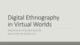 Digital Ethnography
in Virtual Worlds
PRESENTED BY BENJAMIN NEWTON
WALLY OYEN ON SECOND LIFE
 