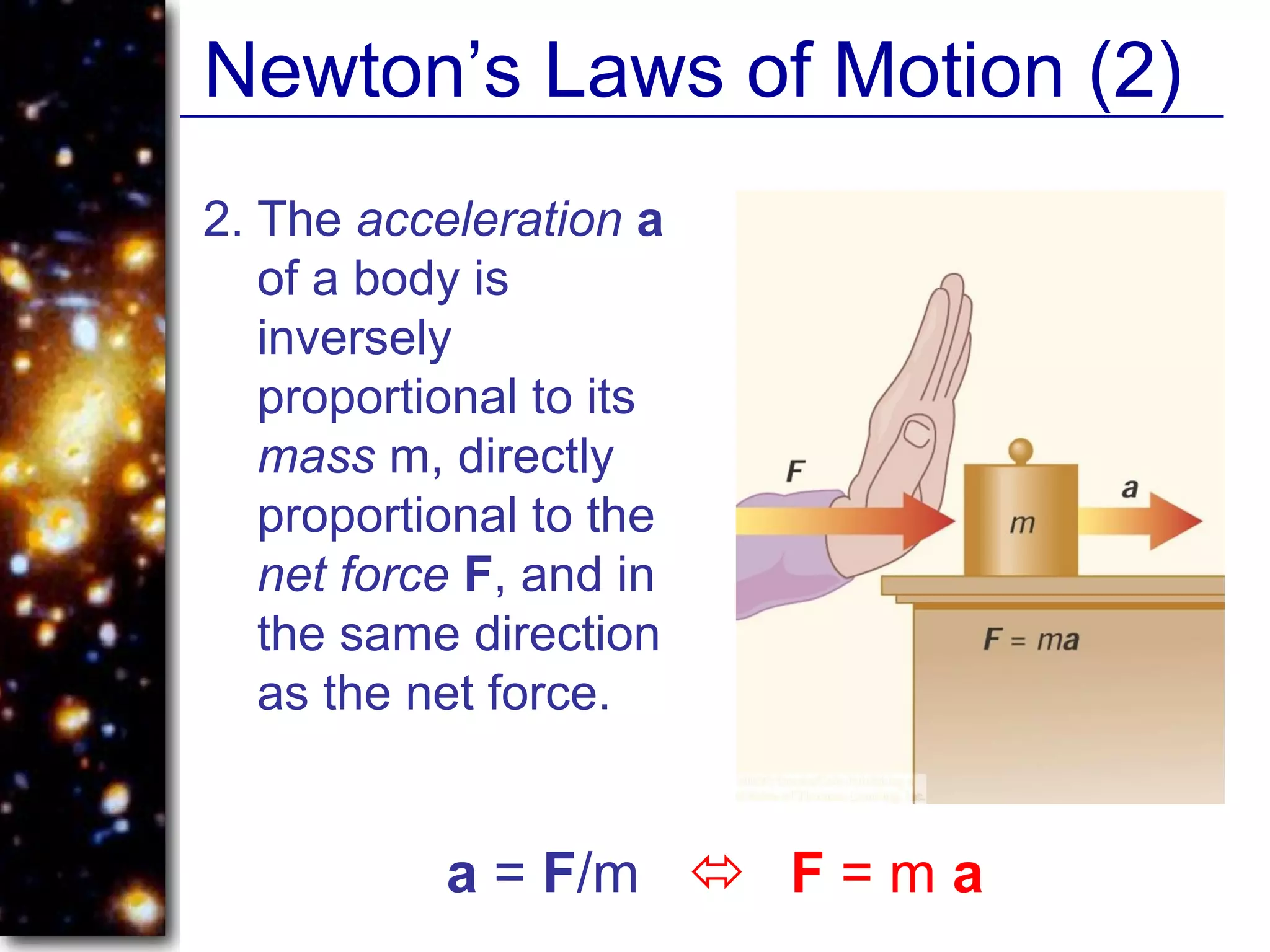 Newton’s Laws of Motion (2)
2. The acceleration a
of a body is
inversely
proportional to its
mass m, directly
proportional to the
net force F, and in
the same direction
as the net force.
a = F/m  F = m a
 