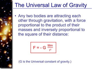 The Universal Law of Gravity
• Any two bodies are attracting each
other through gravitation, with a force
proportional to the product of their
masses and inversely proportional to
the square of their distance:
F = - G
Mm
r2
(G is the Universal constant of gravity.)
 