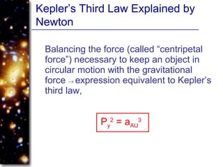 Kepler’s Third Law Explained by
Newton
Balancing the force (called “centripetal
force”) necessary to keep an object in
circular motion with the gravitational
force → expression equivalent to Kepler’s
third law,
Py
2
= aAU
3
 