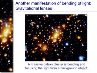 Another manifestation of bending of light:
Gravitational lenses
A massive galaxy cluster is bending and
focusing the light from a background object.
 