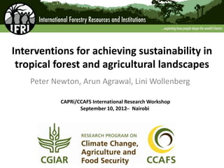 Interventions for achieving sustainability in
tropical forest and agricultural landscapes
Peter Newton, Arun Agrawal, Lini Wollenberg
CAPRi/CCAFS International Research Workshop
September 10, 2012 ̶ Nairobi
 