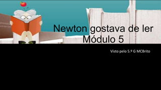 Newton gostava de ler
Módulo 5
Visto pelo 5.º G MCBrito

 