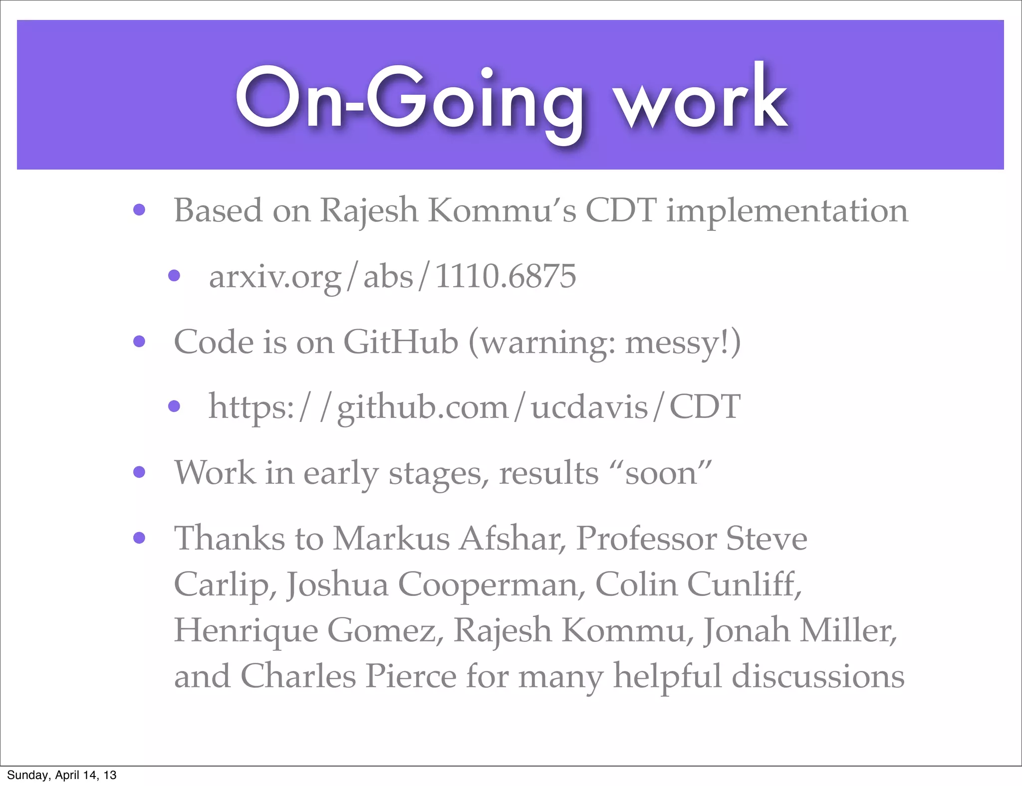 On-Going work
                       • Based on Rajesh Kommu’s CDT implementation
                         • arxiv.org/abs/1110.6875
                       • Code is on GitHub (warning: messy!)
                         • https://github.com/ucdavis/CDT
                       • Work in early stages, results “soon”
                       • Thanks to Markus Afshar, Professor Steve
                         Carlip, Joshua Cooperman, Colin Cunliff,
                         Henrique Gomez, Rajesh Kommu, Jonah Miller,
                         and Charles Pierce for many helpful discussions

Sunday, April 14, 13
 