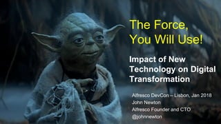 Impact of New
Technology on Digital
Transformation
Alfresco DevCon – Lisbon, Jan 2018
John Newton
Alfresco Founder and CTO
@johnnewton
The Force,
You Will Use!
 
