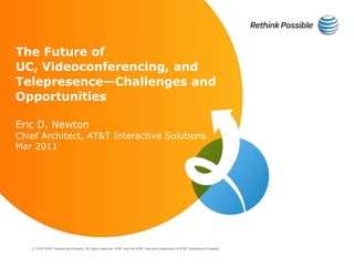 The Future of UC, Videoconferencing, and Telepresence—Challenges and Opportunities Eric D. Newton Chief Architect, AT&T Interactive Solutions Mar 2011 