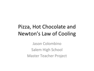 Pizza, Hot Chocolate and
Newton’s Law of Cooling
Jason Colombino
Salem High School
Master Teacher Project

 