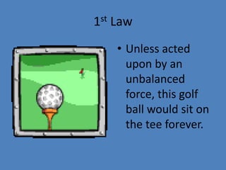 1st Law 
• Unless acted 
upon by an 
unbalanced 
force, this golf 
ball would sit on 
the tee forever. 
 