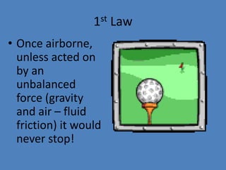 1st Law 
• Once airborne, 
unless acted on 
by an 
unbalanced 
force (gravity 
and air – fluid 
friction) it would 
never stop! 
 
