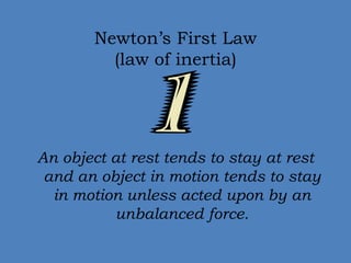 Newton’s First Law 
(law of inertia) 
An object at rest tends to stay at rest 
and an object in motion tends to stay 
in motion unless acted upon by an 
unbalanced force. 
 