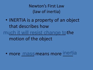 Newton’s First Law 
(law of inertia) 
• INERTIA is a property of an object 
that describes how 
______________________ the 
motion of the object 
much it will resist change to 
mass inertia 
• more _____ means more ____ 
 
