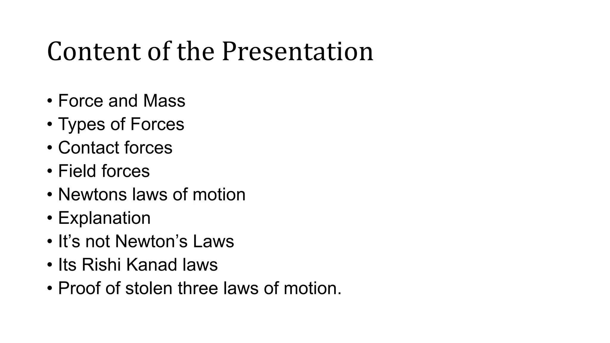 Content of the Presentation
• Force and Mass
• Types of Forces
• Contact forces
• Field forces
• Newtons laws of motion
• Explanation
• It’s not Newton’s Laws
• Its Rishi Kanad laws
• Proof of stolen three laws of motion.
 