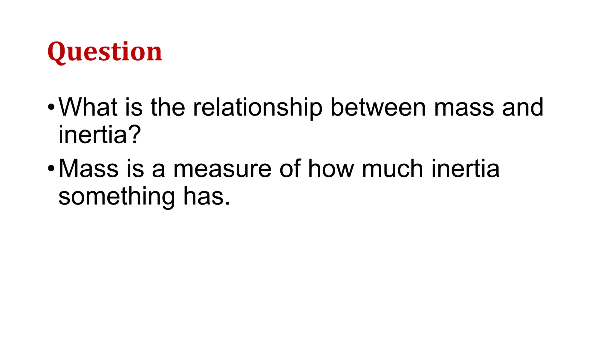 Question
•What is the relationship between mass and
inertia?
•Mass is a measure of how much inertia
something has.
 