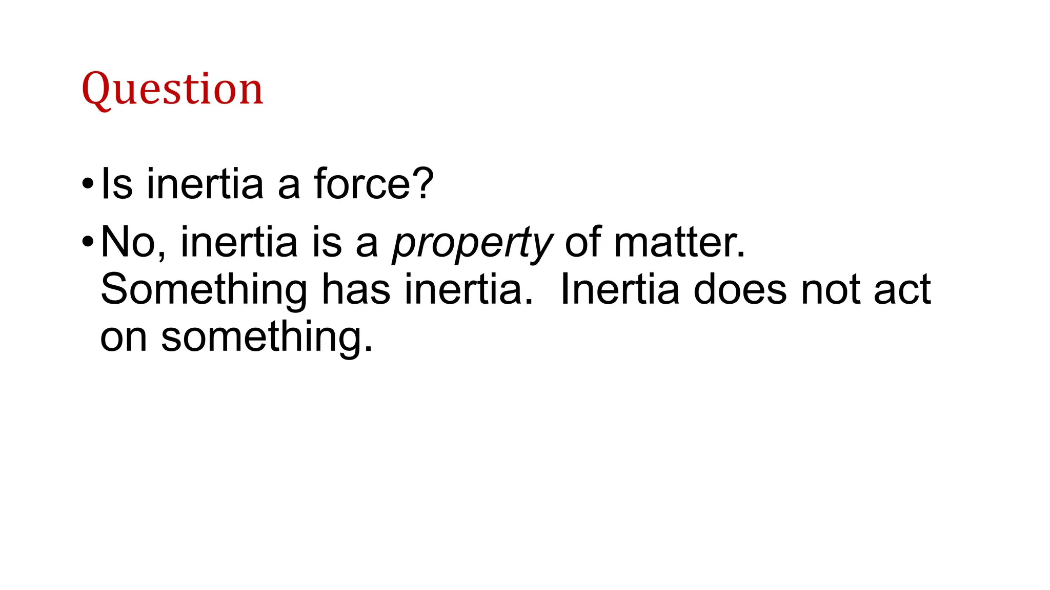 Question
•Is inertia a force?
•No, inertia is a property of matter.
Something has inertia. Inertia does not act
on something.
 
