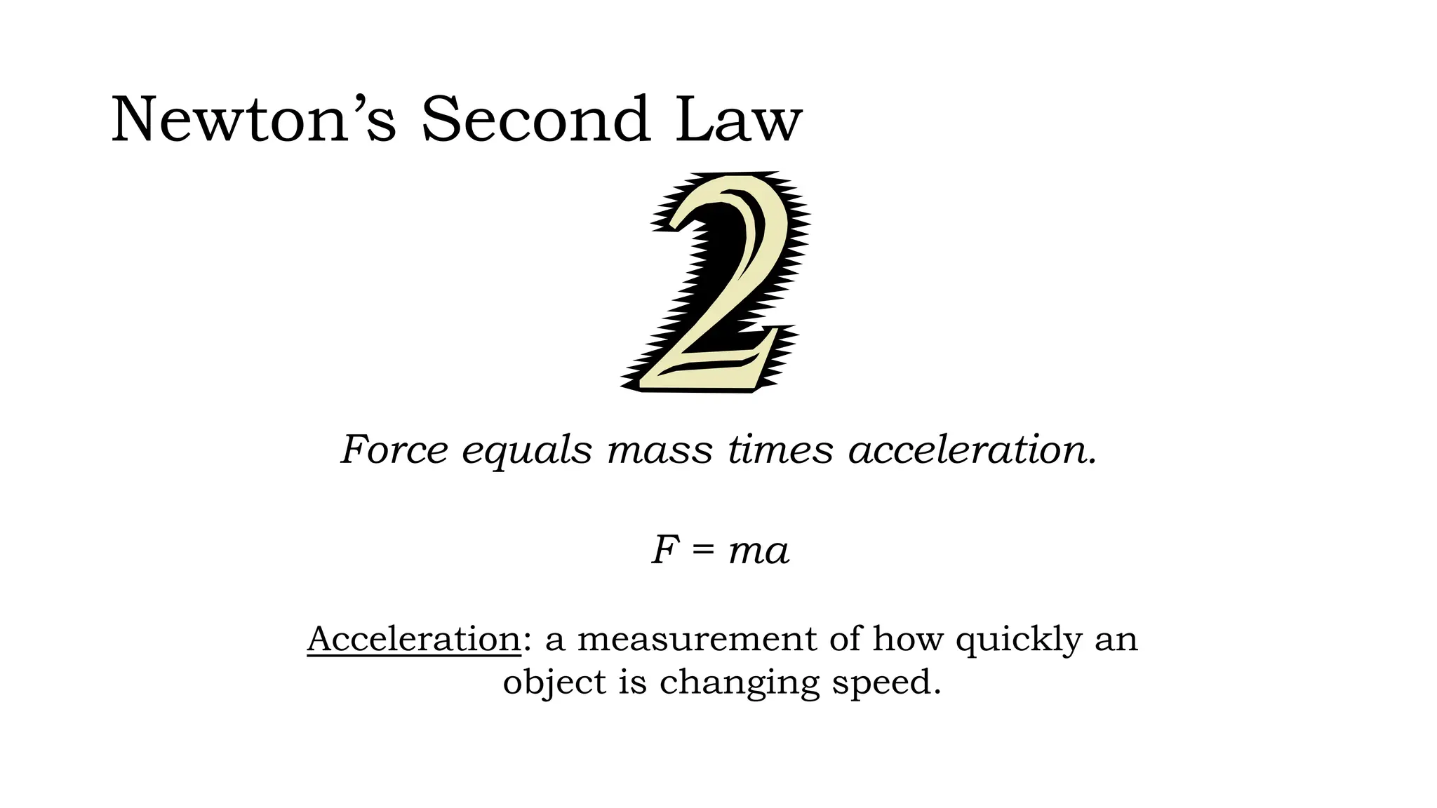Newton’s Second Law
Force equals mass times acceleration.
F = ma
Acceleration: a measurement of how quickly an
object is changing speed.
 