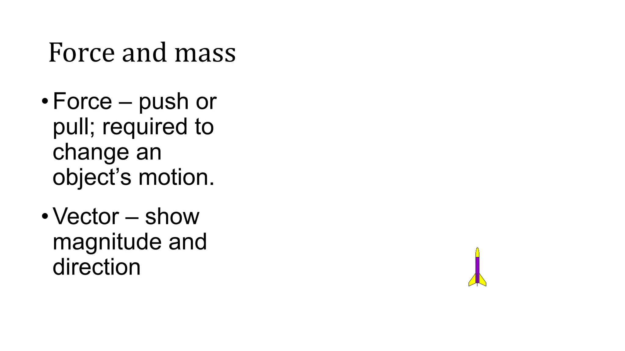 Force and mass
•Force – push or
pull; required to
change an
object’s motion.
•Vector – show
magnitude and
direction
 
