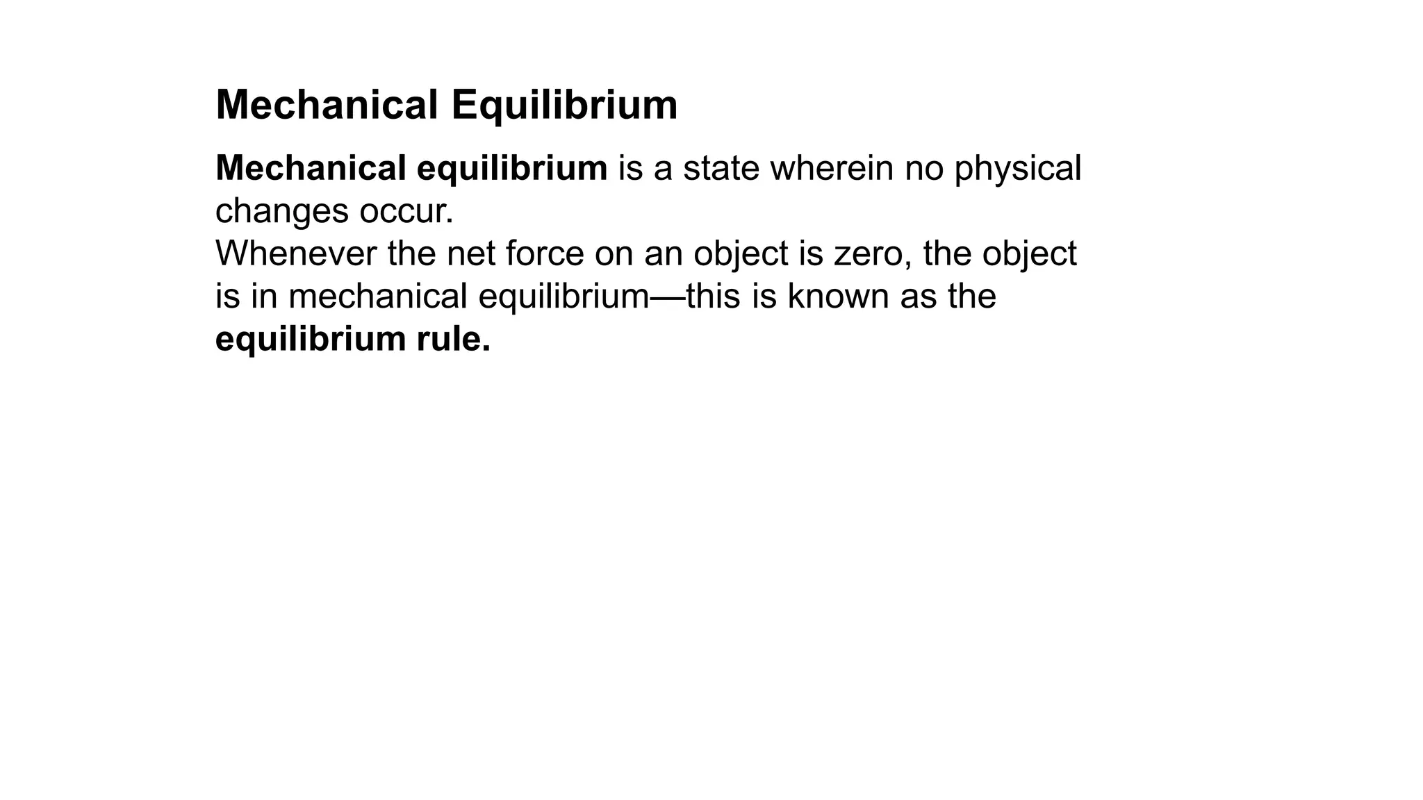 Mechanical equilibrium is a state wherein no physical
changes occur.
Whenever the net force on an object is zero, the object
is in mechanical equilibrium—this is known as the
equilibrium rule.
Mechanical Equilibrium
 