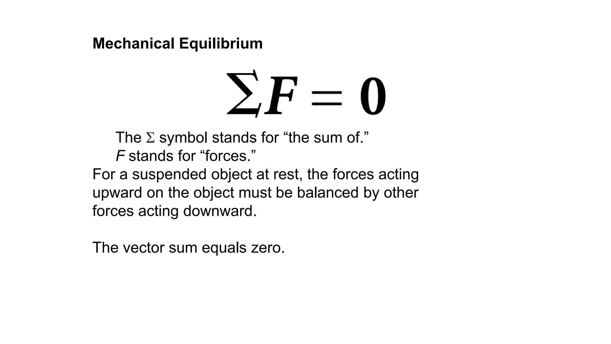 The  symbol stands for “the sum of.”
F stands for “forces.”
For a suspended object at rest, the forces acting
upward on the object must be balanced by other
forces acting downward.
The vector sum equals zero.
Mechanical Equilibrium
 
