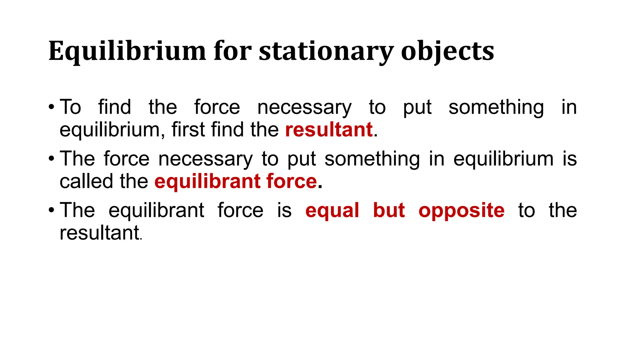 Equilibrium for stationary objects
• To find the force necessary to put something in
equilibrium, first find the resultant.
• The force necessary to put something in equilibrium is
called the equilibrant force.
• The equilibrant force is equal but opposite to the
resultant.
 