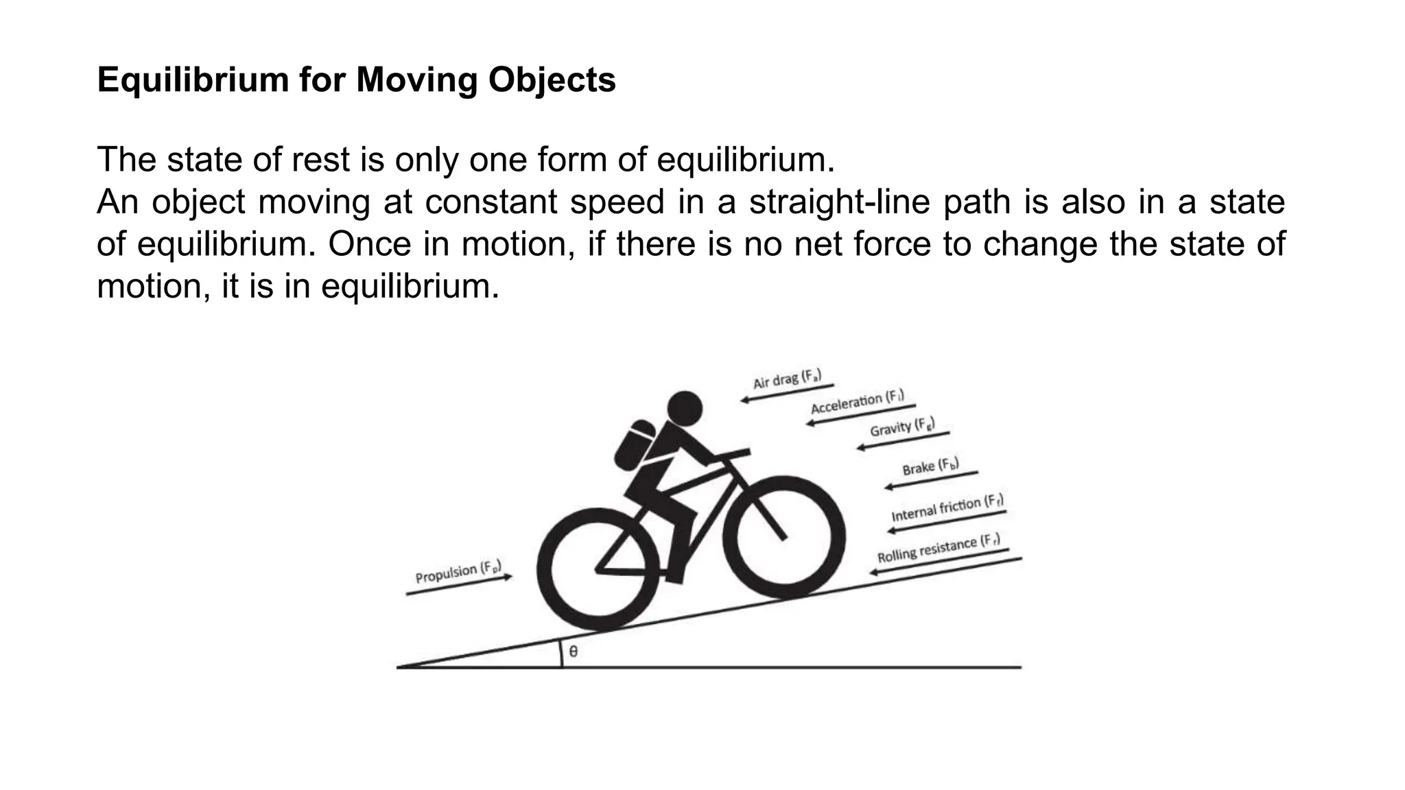 The state of rest is only one form of equilibrium.
An object moving at constant speed in a straight-line path is also in a state
of equilibrium. Once in motion, if there is no net force to change the state of
motion, it is in equilibrium.
Equilibrium for Moving Objects
 