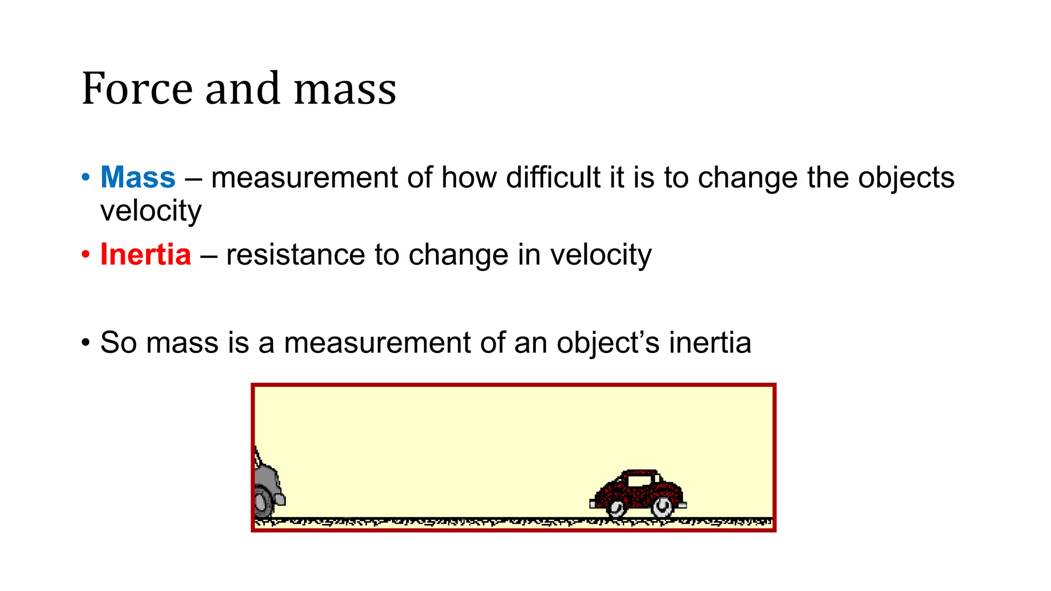 Force and mass
• Mass – measurement of how difficult it is to change the objects
velocity
• Inertia – resistance to change in velocity
• So mass is a measurement of an object’s inertia
 